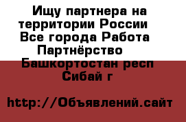 Ищу партнера на территории России  - Все города Работа » Партнёрство   . Башкортостан респ.,Сибай г.